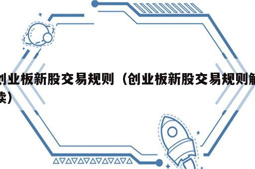 创业板新股交易规则（创业板新股交易规则解读）