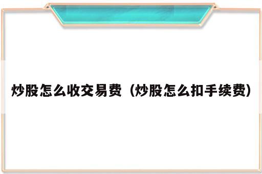 炒股怎么收交易费（炒股怎么扣手续费）