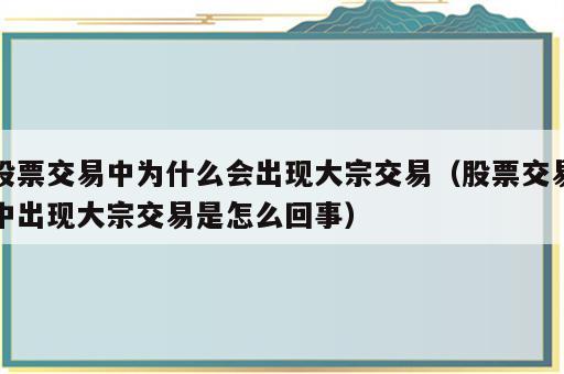 股票交易中为什么会出现大宗交易（股票交易中出现大宗交易是怎么回事）