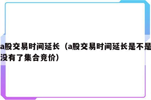 a股交易时间延长（a股交易时间延长是不是没有了集合竞价）