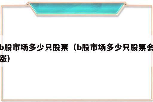 b股市场多少只股票（b股市场多少只股票会涨）