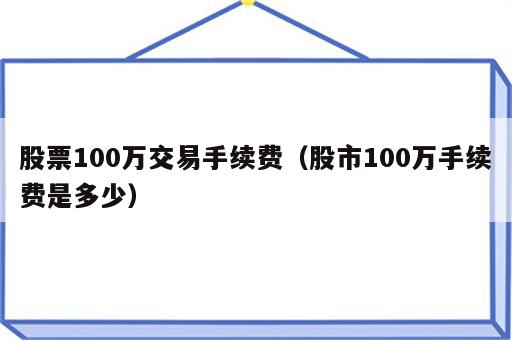 股票100万交易手续费（股市100万手续费是多少）