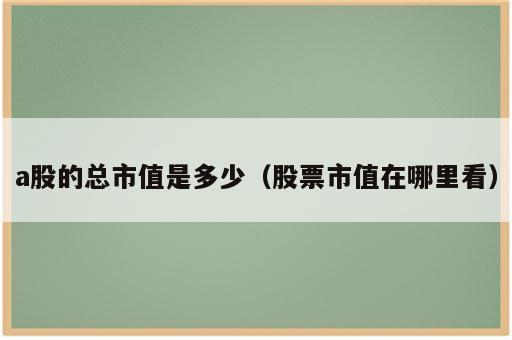 a股的总市值是多少（股票市值在哪里看）