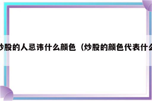 炒股的人忌讳什么颜色（炒股的颜色代表什么）