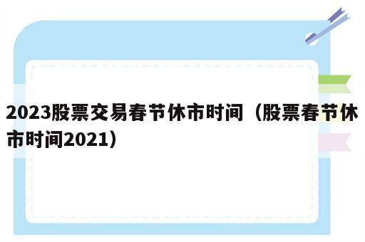 2023股票交易春节休市时间（股票春节休市时间2021）