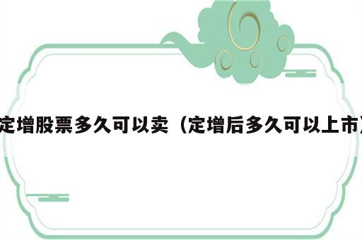 定增股票多久可以卖（定增后多久可以上市）