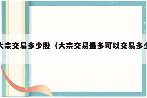 大宗交易多少股（大宗交易最多可以交易多少）