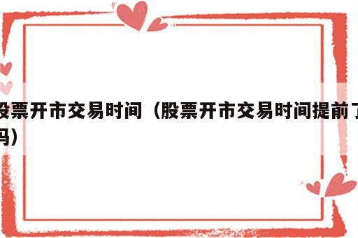 股票开市交易时间（股票开市交易时间提前了吗）