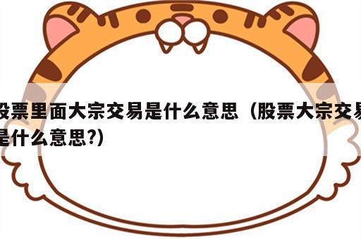 股票里面大宗交易是什么意思（股票大宗交易是什么意思?）