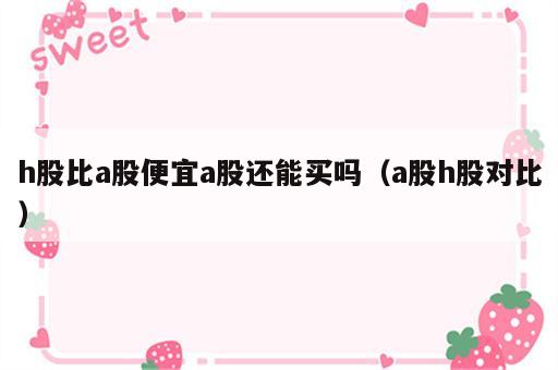 h股比a股便宜a股还能买吗（a股h股对比）
