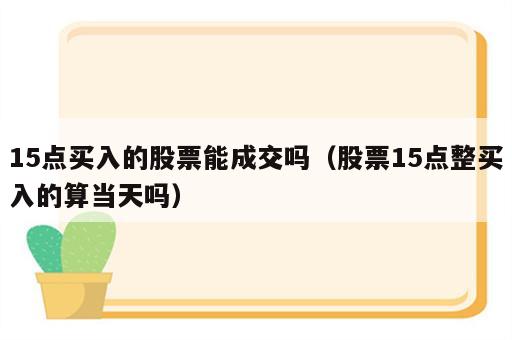 15点买入的股票能成交吗（股票15点整买入的算当天吗）
