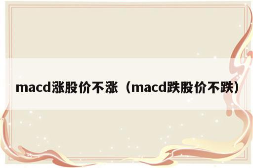 macd涨股价不涨（macd跌股价不跌）