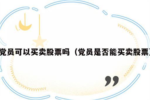 党员可以买卖股票吗（党员是否能买卖股票）