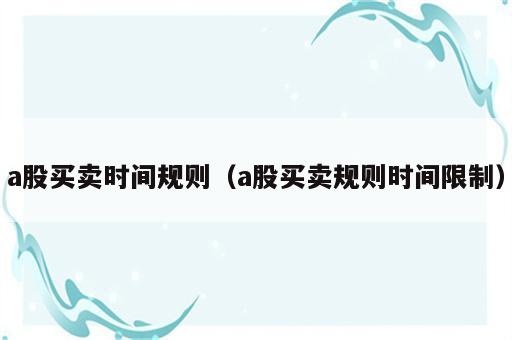 a股买卖时间规则（a股买卖规则时间限制）