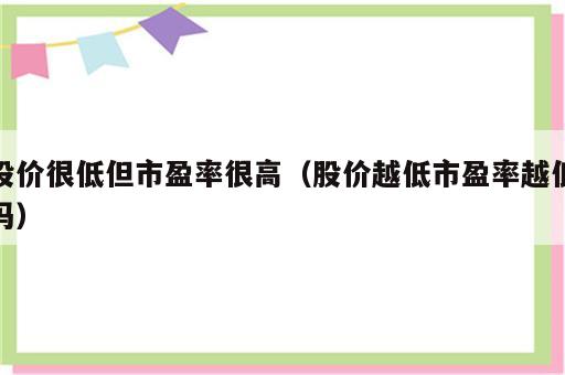 股价很低但市盈率很高（股价越低市盈率越低吗）
