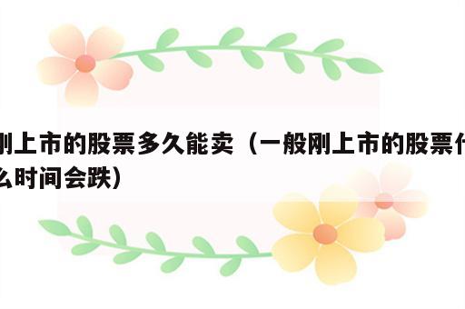 刚上市的股票多久能卖（一般刚上市的股票什么时间会跌）