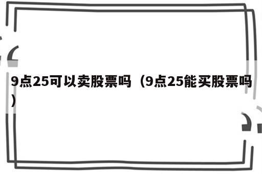 9点25可以卖股票吗（9点25能买股票吗）