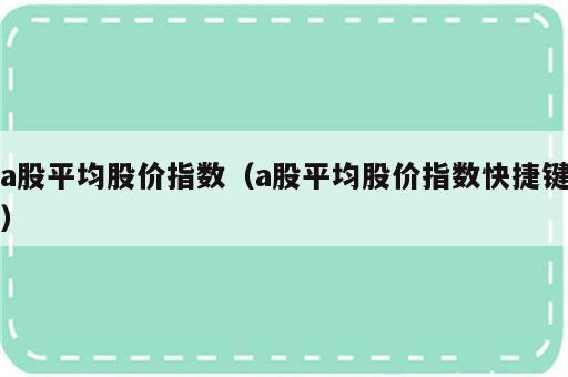 a股平均股价指数（a股平均股价指数快捷键）