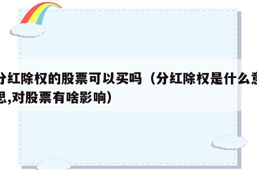 分红除权的股票可以买吗（分红除权是什么意思,对股票有啥影响）