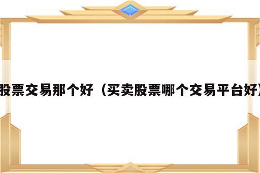 股票交易那个好（买卖股票哪个交易平台好）