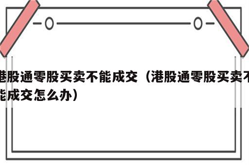 港股通零股买卖不能成交（港股通零股买卖不能成交怎么办）