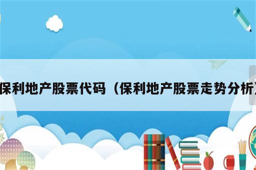 保利地产股票代码（保利地产股票走势分析）