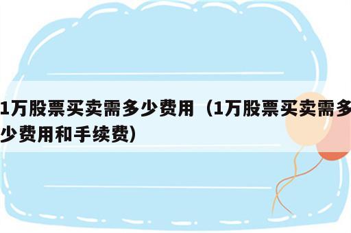 1万股票买卖需多少费用（1万股票买卖需多少费用和手续费）