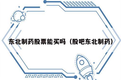 东北制药股票能买吗（股吧东北制药）