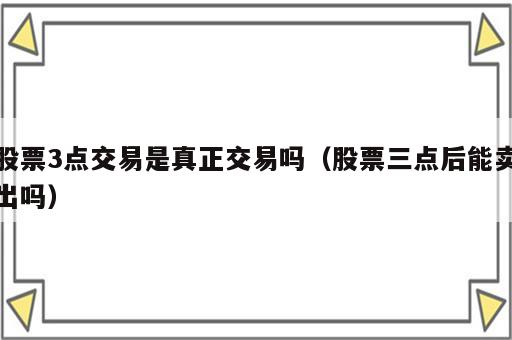 股票3点交易是真正交易吗（股票三点后能卖出吗）