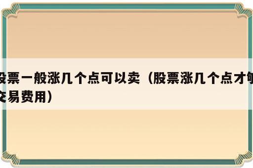 股票一般涨几个点可以卖（股票涨几个点才够交易费用）