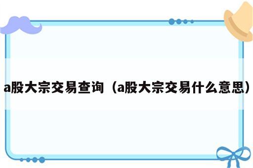 a股大宗交易查询（a股大宗交易什么意思）