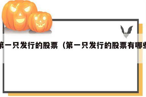 第一只发行的股票（第一只发行的股票有哪些）