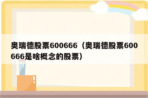 奥瑞德股票600666（奥瑞德股票600666是啥概念的股票）