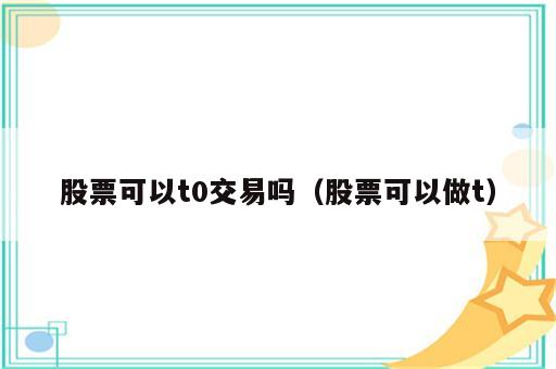 股票可以t0交易吗（股票可以做t）