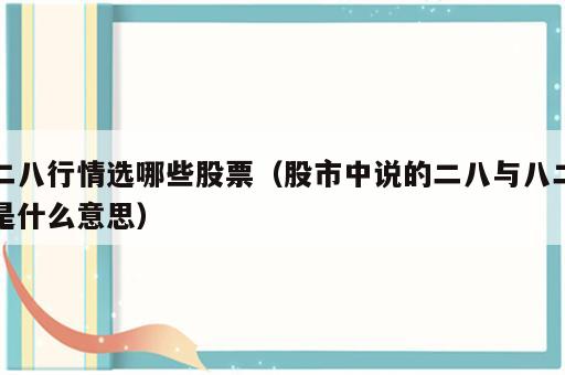 二八行情选哪些股票（股市中说的二八与八二是什么意思）