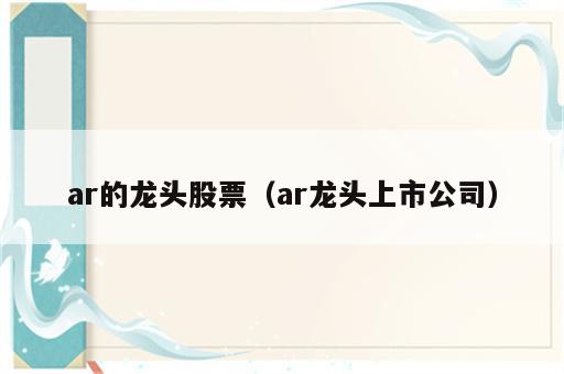 ar的龙头股票（ar龙头上市公司）