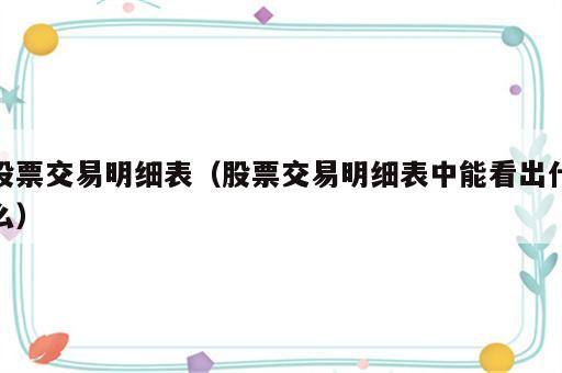 股票交易明细表（股票交易明细表中能看出什么）