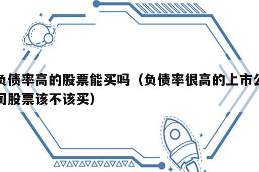 负债率高的股票能买吗（负债率很高的上市公司股票该不该买）