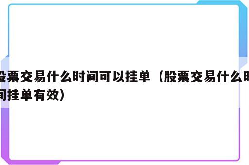 股票交易什么时间可以挂单（股票交易什么时间挂单有效）