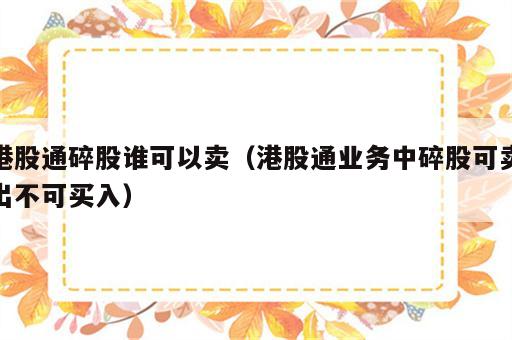 港股通碎股谁可以卖（港股通业务中碎股可卖出不可买入）