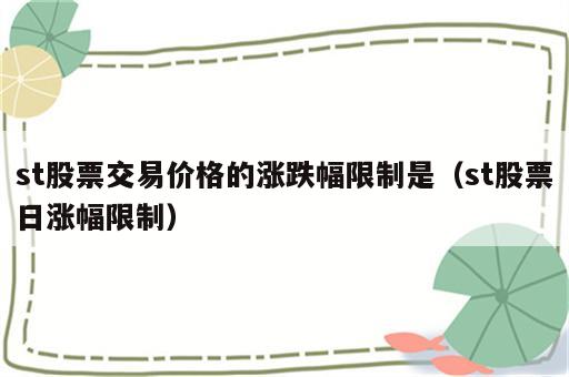 st股票交易价格的涨跌幅限制是（st股票日涨幅限制）