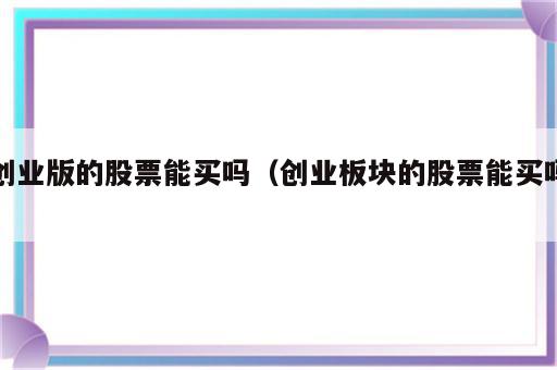 创业版的股票能买吗（创业板块的股票能买吗）