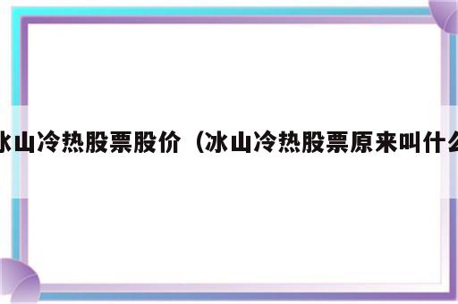 冰山冷热股票股价（冰山冷热股票原来叫什么）