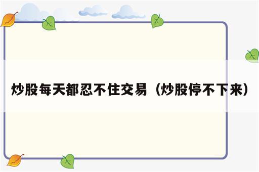 炒股每天都忍不住交易（炒股停不下来）