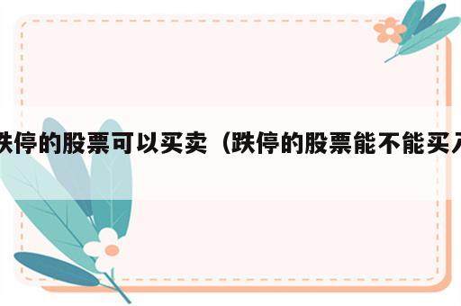 跌停的股票可以买卖（跌停的股票能不能买入）