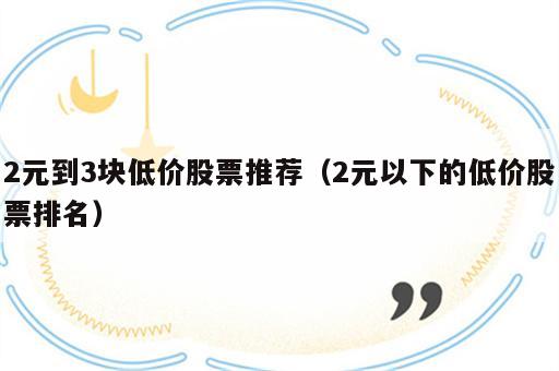 2元到3块低价股票推荐（2元以下的低价股票排名）