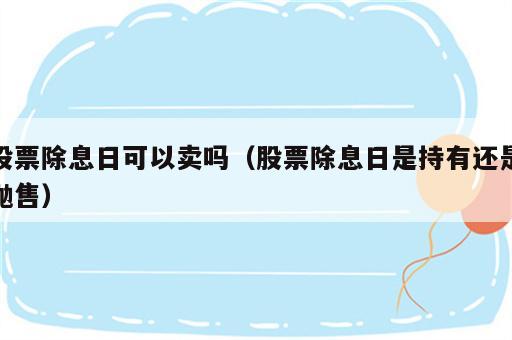 股票除息日可以卖吗（股票除息日是持有还是抛售）