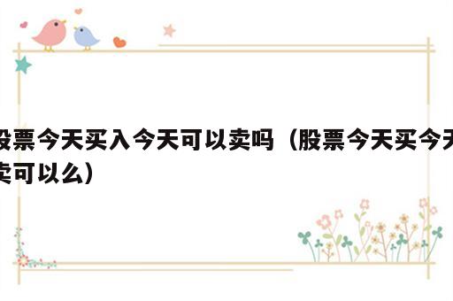 股票今天买入今天可以卖吗（股票今天买今天卖可以么）