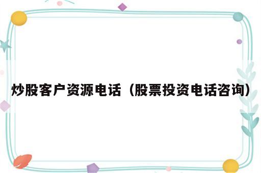 炒股客户资源电话（股票投资电话咨询）