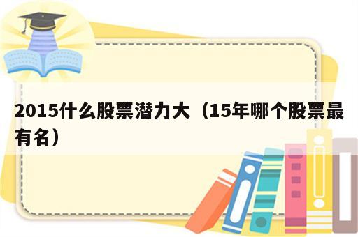 2015什么股票潜力大（15年哪个股票最有名）